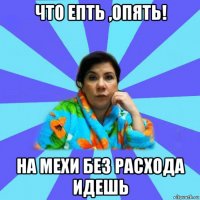 что епть ,опять! на мехи без расхода идешь