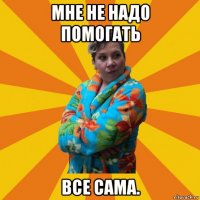 мне не надо помогать все сама.