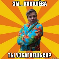 эм... ковалёва ты узбагоешься?