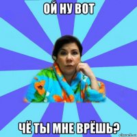 ой ну вот чё ты мне врёшь?