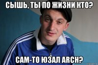 сышь, ты по жизни кто? сам-то юзал arch?