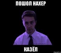 пошол нахер казёл