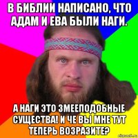 в библии написано, что адам и ева были наги. а наги это змееподобные существа! и че вы мне тут теперь возразите?