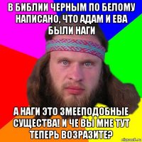 в библии черным по белому написано, что адам и ева были наги а наги это змееподобные существа! и че вы мне тут теперь возразите?