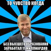 то чувство когда без высшего образования заработал 11 миллиардов