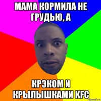 мама кормила не грудью, а крэком и крылышками kfc