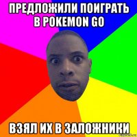 предложили поиграть в pokemon go взял их в заложники