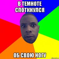 в темноте споткнулся об свою ногу