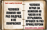 человек пукнул 100 раз подряд и не покраснел человек играл за компом 48 часов и не отрываясь прошёл 16 раз принц персии