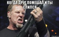 когда друг помешал и ты слился 