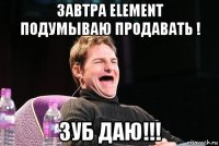 завтра element подумываю продавать ! зуб даю!!!