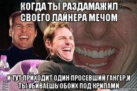 когда ты раздамажил своего лайнера мечом и тут приходит один просевший гангер,и ты убиваешь обоих под крипами