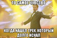 то самое чувство когда нашел трек, который долго искал