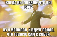 когда вы поняли, что вы бог? ну я молился, и вдруг понял, что говорю сам с собой.