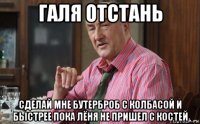 галя отстань сделай мне бутерброб с колбасой и быстрее пока лёня не пришел с костей