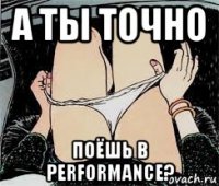 а ты точно поёшь в performance?