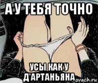 а у тебя точно усы как у д'артаньяна