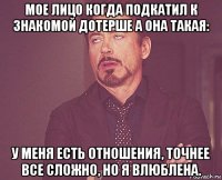 мое лицо когда подкатил к знакомой дотерше а она такая: у меня есть отношения, точнее все сложно, но я влюблена.