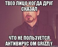 твео лицо когда друг сказал что не пользуется антивирус ом grizzly