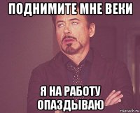 поднимите мне веки я на работу опаздываю