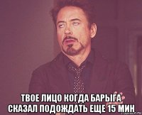  твое лицо когда барыга сказал подождать еще 15 мин