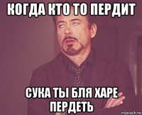 когда кто то пердит сука ты бля харе пердеть