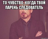 то чувство, когда твой парень следователь 