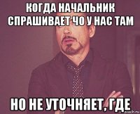 когда начальник спрашивает чо у нас там но не уточняет, где