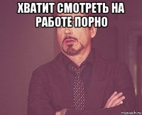 хватит смотреть на работе порно 