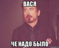 вася че надо было