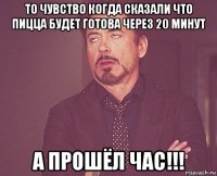 то чувство когда сказали что пицца будет готова через 20 минут а прошёл час!!!