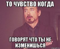 то чувство когда говорят что ты не изменишься