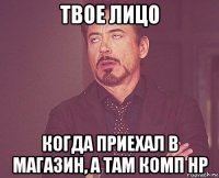 твое лицо когда приехал в магазин, а там комп нр