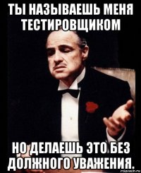 ты называешь меня тестировщиком но делаешь это без должного уважения.