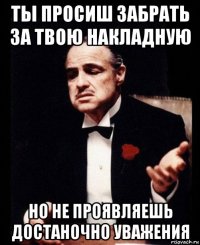 ты просиш забрать за твою накладную но не проявляешь достаночно уважения