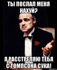 ты послал меня нахуй? я расстреляю тебя с томпсона сука!