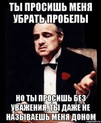 ты просишь меня убрать пробелы но ты просишь без уважения, ты даже не называешь меня доном