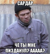 сардар чё ты мне пизданул? ааааа?