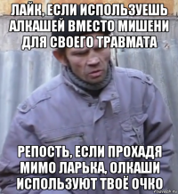 лайк, если используешь алкашей вместо мишени для своего травмата репость, если прохадя мимо ларька, олкаши используют твоё очко