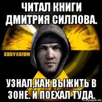 читал книги дмитрия силлова. узнал,как выжить в зоне. и поехал туда.