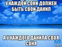 у каждой сони должен быть свой данил а у каждого данила своя соня