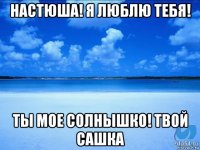 настюша! я люблю тебя! ты мое солнышко! твой сашка