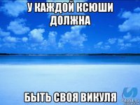 у каждой ксюши должна быть своя викуля