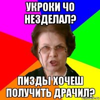 укроки чо незделал? пизды хочеш получить драчил?