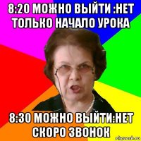 8:20 можно выйти :нет только начало урока 8:30 можно выйти:нет скоро звонок