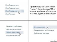 Привет! Называй меня просто "чувак". Как тебя зовут? Мне 36 лет и я работаю уборщиком туалетов. Будем знакомиться?