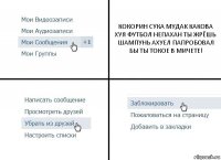 КОКОРИН СУКА МУДАК КАКОВА ХУЯ ФУТБОЛ НЕПАХАН ТЫ ЖРЁШЬ ШАМПУНЬ АХУЕЛ ПАПРОБОВАЛ БЫ ТЫ ТОКОЕ В МИЧЕТЕ!