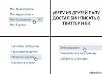 уБЕРУ ИЗ ДРУЗЕЙ ПАПУ ДОСТАЛ БИН ПИСАТЬ В ТВИТТЕР И ВК