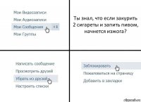 Ты знал, что если закурить 2 сигареты и запить пивом, начнется изжога?