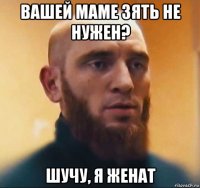 вашей маме зять не нужен? шучу, я женат